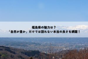 福島県の魅力は？「自然が豊か」だけでは語れない本当の良さを網羅！
