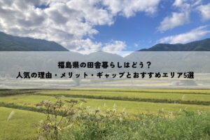 福島県の田舎暮らしはどう？人気の理由・メリット・ギャップとおすすめエリア5選