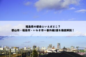 福島県の都会といえばどこ？郡山市・福島市・いわき市＋番外編2選を徹底解説！