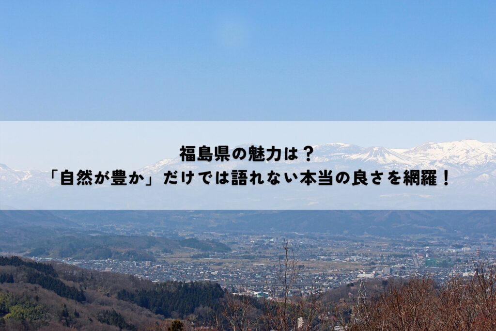 福島県の魅力は？「自然が豊か」だけでは語れない本当の良さを網羅！